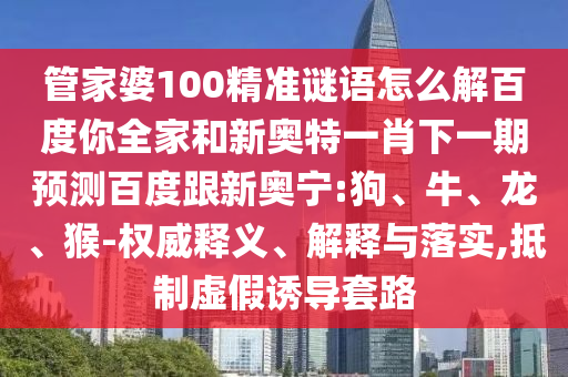 管家婆100精准谜语怎么解百度你全家和新奥特一肖下一期预测百度跟新奥宁:狗、牛、龙、猴-权威释义、解释与落实,抵制虚假诱导套路