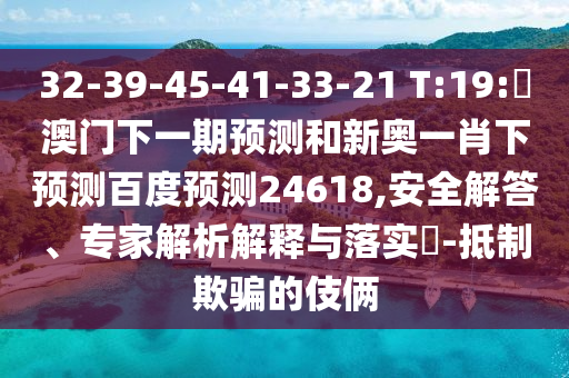 32-39-45-41-33-21 T:19:釿澳门下一期预测和新奥一肖下预测百度预测24618,安全解答、专家解析解释与落实-抵制欺骗的伎俩