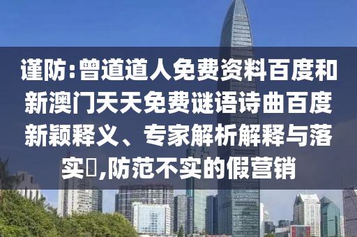 谨防:曾道道人免费资料百度和新澳门天天免费谜语诗曲百度新颖释义、专家解析解释与落实​,防范不实的假营销