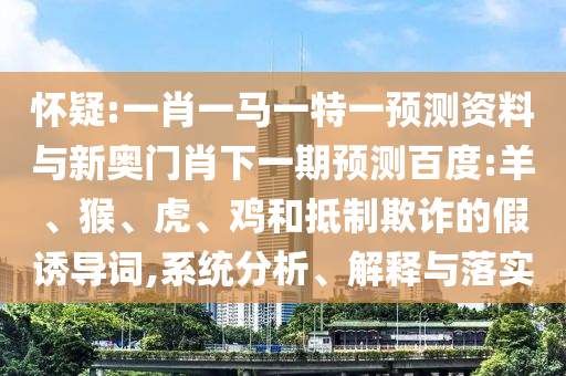 怀疑:一肖一马一特一预测资料与新奥门肖下一期预测百度:羊、猴、虎、鸡和抵制欺诈的假诱导词,系统分析、解释与落实