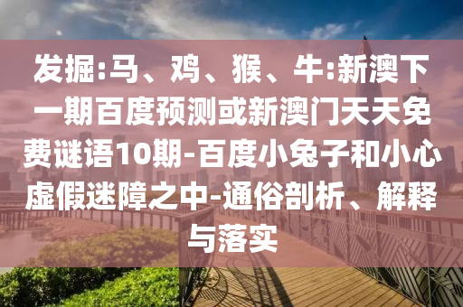 发掘:马、鸡、猴、牛:新澳下一期百度预测或新澳门天天免费谜语10期-百度小兔子和小心虚假迷障之中-通俗剖析、解释与落实