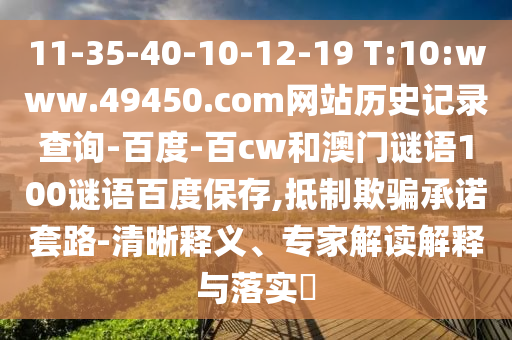 11-35-40-10-12-19 T:10:www.49450.com网站历史记录查询-百度-百cw和澳门谜语100谜语百度保存,抵制欺骗承诺套路-清晰释义、专家解读解释与落实​