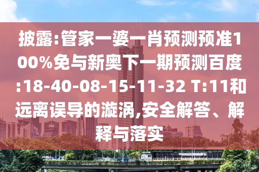 披露:管家一婆一肖预测预准100%免与新奥下一期预测百度:18-40-08-15-11-32 T:11和远离误导的漩涡,安全解答、解释与落实