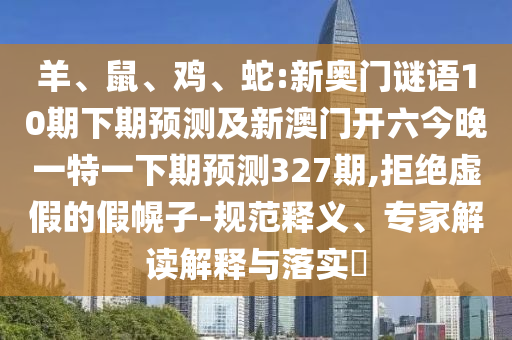 羊、鼠、鸡、蛇:新奥门谜语10期下期预测及新澳门开六今晚一特一下期预测327期,拒绝虚假的假幌子-规范释义、专家解读解释与落实​