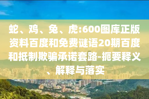 蛇、鸡、兔、虎:600图库正版资料百度和免费谜语20期百度和抵制欺骗承诺套路-扼要释义、解释与落实
