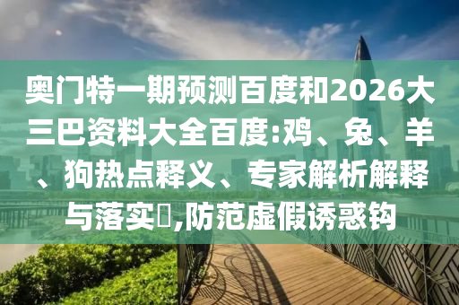 奥门特一期预测百度和2026大三巴资料大全百度:鸡、兔、羊、狗热点释义、专家解析解释与落实​,防范虚假诱惑钩