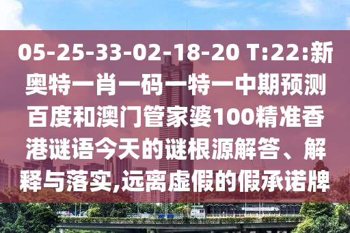 05-25-33-02-18-20 T:22:新奥特一肖一码一特一中期预测百度和澳门管家婆100精准香港谜语今天的谜根源解答、解释与落实,远离虚假的假承诺牌