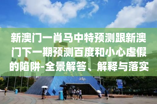 新澳门一肖马中特预测跟新澳门下一期预测百度和小心虚假的陷阱-全景解答、解释与落实