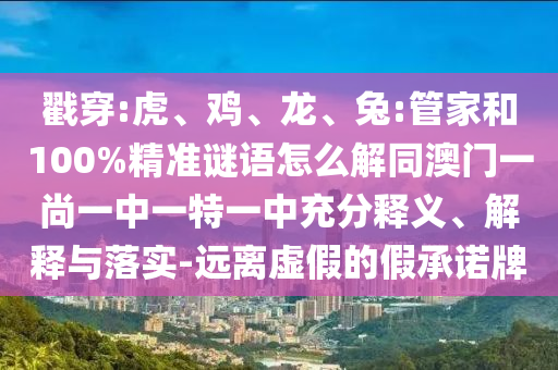 戳穿:虎、鸡、龙、兔:管家和100%精准谜语怎么解同澳门一尚一中一特一中充分释义、解释与落实-远离虚假的假承诺牌