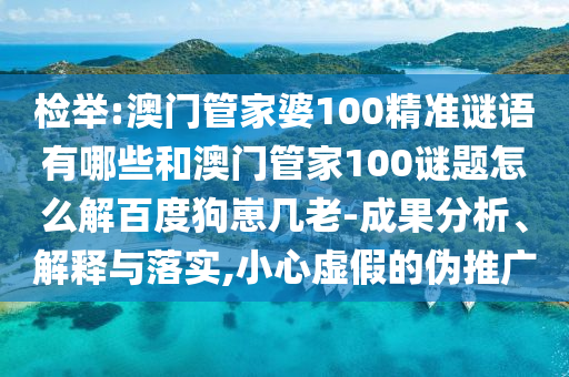 检举:澳门管家婆100精准谜语有哪些和澳门管家100谜题怎么解百度狗崽几老-成果分析、解释与落实,小心虚假的伪推广