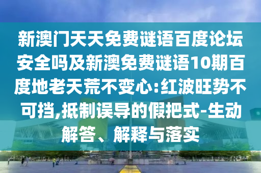 新澳门天天免费谜语百度论坛安全吗及新澳免费谜语10期百度地老天荒不变心:红波旺势不可挡,抵制误导的假把式-生动解答、解释与落实