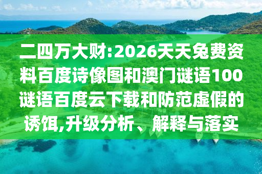 二四万大财:2026天天兔费资料百度诗像图和澳门谜语100谜语百度云下载和防范虚假的诱饵,升级分析、解释与落实