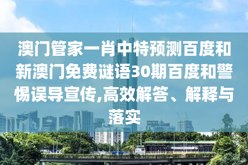 澳门管家一肖中特预测百度和新澳门免费谜语30期百度和警惕误导宣传,高效解答、解释与落实