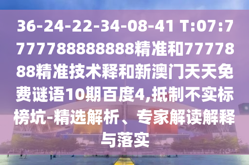 36-24-22-34-08-41 T:07:7777788888888精准和7777888精准技术释和新澳门天天免费谜语10期百度4,抵制不实标榜坑-精选解析、专家解读解释与落实