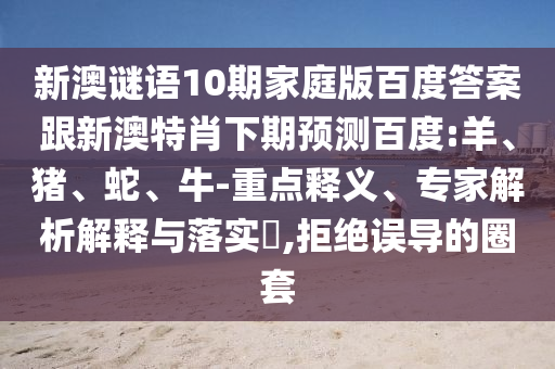新澳谜语10期家庭版百度答案跟新澳特肖下期预测百度:羊、猪、蛇、牛-重点释义、专家解析解释与落实​,拒绝误导的圈套