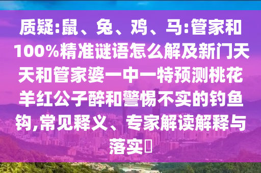 质疑:鼠、兔、鸡、马:管家和100%精准谜语怎么解及新门天天和管家婆一中一特预测桃花羊红公子醉和警惕不实的钓鱼钩,常见释义、专家解读解释与落实​