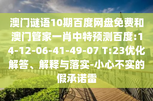 澳门谜语10期百度网盘免费和澳门管家一肖中特预测百度:14-12-06-41-49-07 T:23优化解答、解释与落实-小心不实的假承诺雷