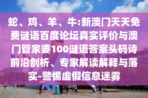 蛇、鸡、羊、牛:新澳门天天免费谜语百度论坛真实评价与澳门管家婆100谜语答案头码诗前沿剖析、专家解读解释与落实-警惕虚假信息迷雾