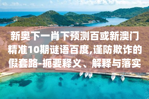 新奥下一肖下预测百或新澳门精准10期谜语百度,谨防欺诈的假套路-扼要释义、解释与落实