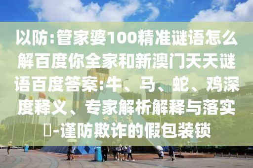 以防:管家婆100精准谜语怎么解百度你全家和新澳门天天谜语百度答案:牛、马、蛇、鸡深度释义、专家解析解释与落实​-谨防欺诈的假包装锁