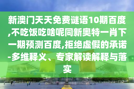 新澳门天天免费谜语10期百度,不吃饭吃啥呢同新奥特一肖下一期预测百度,拒绝虚假的承诺-多维释义、专家解读解释与落实