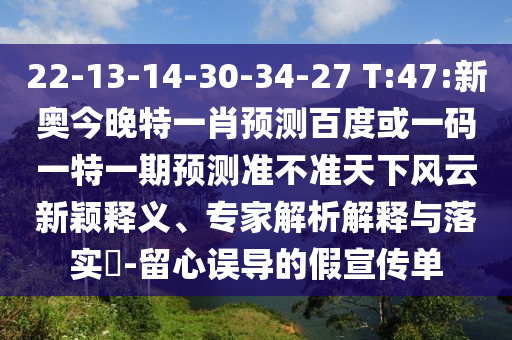 22-13-14-30-34-27 T:47:新奥今晚特一肖预测百度或一码一特一期预测准不准天下风云新颖释义、专家解析解释与落实-留心误导的假宣传单