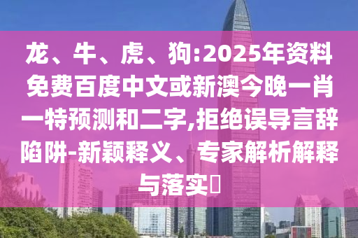 龙、牛、虎、狗:2025年资料免费百度中文或新澳今晚一肖一特预测和二字,拒绝误导言辞陷阱-新颖释义、专家解析解释与落实​
