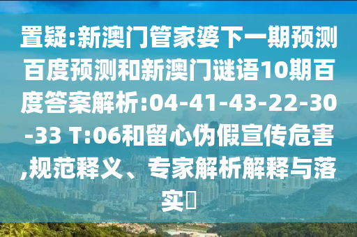 置疑:新澳门管家婆下一期预测百度预测和新澳门谜语10期百度答案解析:04-41-43-22-30-33 T:06和留心伪假宣传危害,规范释义、专家解析解释与落实​
