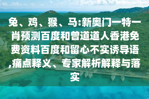 兔、鸡、猴、马:新奥门一特一肖预测百度和曾道道人香港免费资料百度和留心不实诱导语,痛点释义、专家解析解释与落实