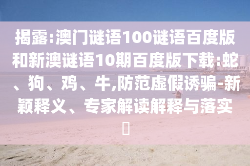 揭露:澳门谜语100谜语百度版和新澳谜语10期百度版下载:蛇、狗、鸡、牛,防范虚假诱骗-新颖释义、专家解读解释与落实​