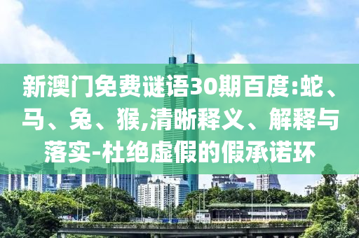 新澳门免费谜语30期百度:蛇、马、兔、猴,清晰释义、解释与落实-杜绝虚假的假承诺环