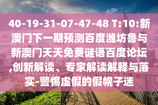 40-19-31-07-47-48 T:10:新澳门下一期预测百度潍坊鲁与新澳门天天免费谜语百度论坛,创新解读、专家解读解释与落实-警惕虚假的假幌子迷