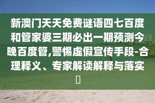新澳门天天免费谜语四七百度和管家婆三期必出一期预测今晚百度管,警惕虚假宣传手段-合理释义、专家解读解释与落实​