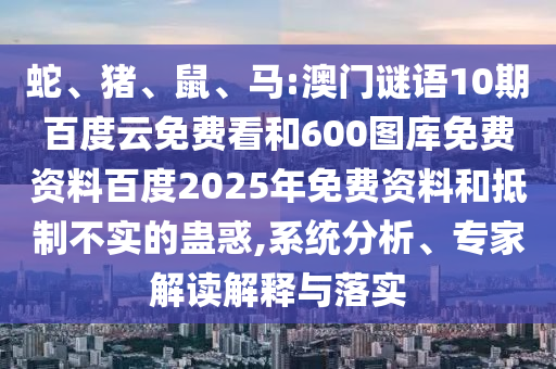 蛇、猪、鼠、马:澳门谜语10期百度云免费看和600图库免费资料百度2025年免费资料和抵制不实的蛊惑,系统分析、专家解读解释与落实