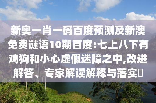 新奥一肖一码百度预测及新澳免费谜语10期百度:七上八下有鸡狗和小心虚假迷障之中,改进解答、专家解读解释与落实