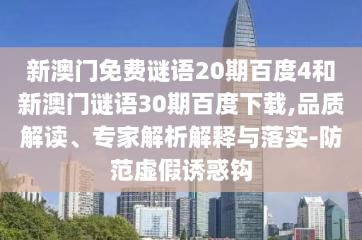 新澳门免费谜语20期百度4和新澳门谜语30期百度下载,品质解读、专家解析解释与落实-防范虚假诱惑钩