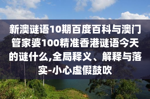 新澳谜语10期百度百科与澳门管家婆100精准香港谜语今天的谜什么,全局释义、解释与落实-小心虚假鼓吹