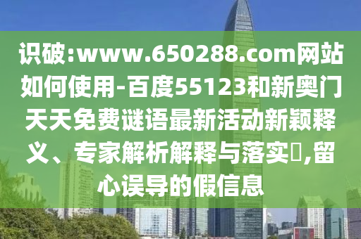 识破:www.650288.com网站如何使用-百度55123和新奥门天天免费谜语最新活动新颖释义、专家解析解释与落实,留心误导的假信息