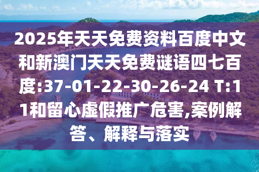 2025年天天免费资料百度中文和新澳门天天免费谜语四七百度:37-01-22-30-26-24 T:11和留心虚假推广危害,案例解答、解释与落实