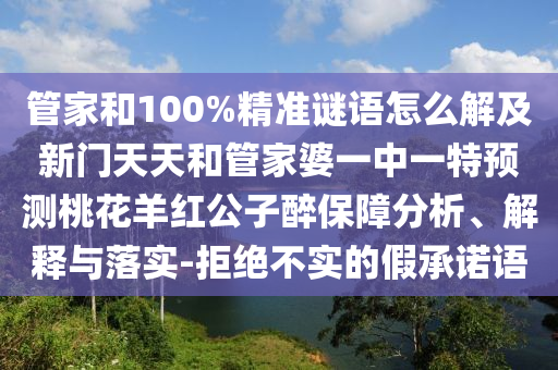 管家和100%精准谜语怎么解及新门天天和管家婆一中一特预测桃花羊红公子醉保障分析、解释与落实-拒绝不实的假承诺语