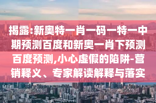 揭露:新奥特一肖一码一特一中期预测百度和新奥一肖下预测百度预测,小心虚假的陷阱-营销释义、专家解读解释与落实