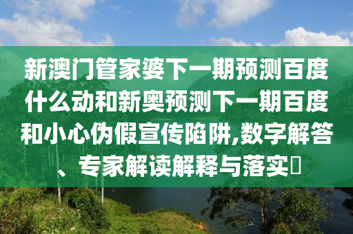 新澳门管家婆下一期预测百度什么动和新奥预测下一期百度和小心伪假宣传陷阱,数字解答、专家解读解释与落实​
