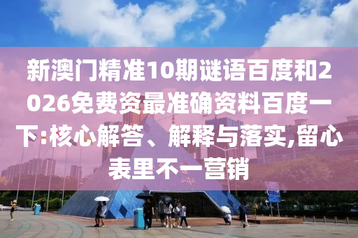 新澳门精准10期谜语百度和2026免费资最准确资料百度一下:核心解答、解释与落实,留心表里不一营销