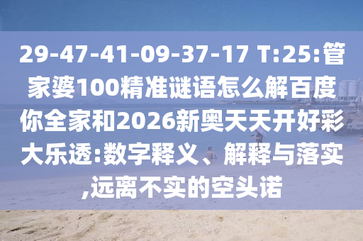 29-47-41-09-37-17 T:25:管家婆100精准谜语怎么解百度你全家和2026新奥天天开好彩大乐透:数字释义、解释与落实,远离不实的空头诺