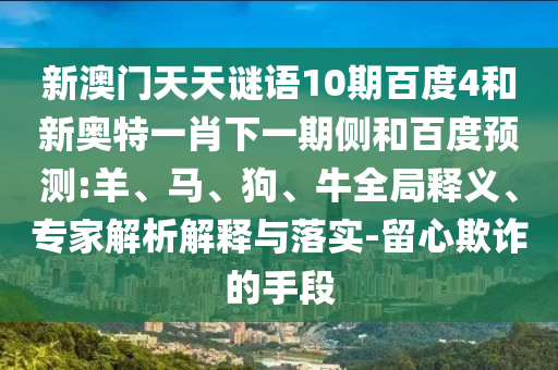 新澳门天天谜语10期百度4和新奥特一肖下一期侧和百度预测:羊、马、狗、牛全局释义、专家解析解释与落实-留心欺诈的手段