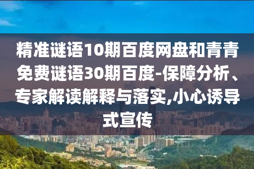 精准谜语10期百度网盘和青青免费谜语30期百度-保障分析、专家解读解释与落实,小心诱导式宣传