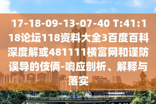 17-18-09-13-07-40 T:41:118论坛118资料大全3百度百科深度解或481111横富网和谨防误导的伎俩-响应剖析、解释与落实