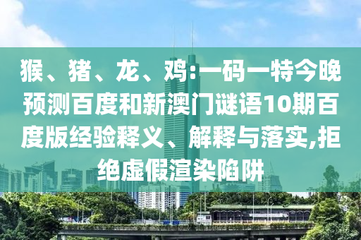 猴、猪、龙、鸡:一码一特今晚预测百度和新澳门谜语10期百度版经验释义、解释与落实,拒绝虚假渲染陷阱