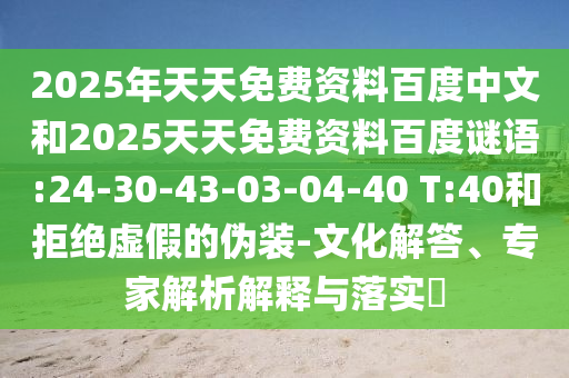2025年天天免费资料百度中文和2025天天免费资料百度谜语:24-30-43-03-04-40 T:40和拒绝虚假的伪装-文化解答、专家解析解释与落实
