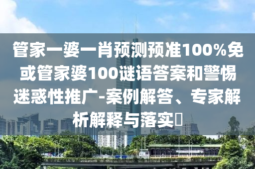 管家一婆一肖预测预准100%免或管家婆100谜语答案和警惕迷惑性推广-案例解答、专家解析解释与落实​
